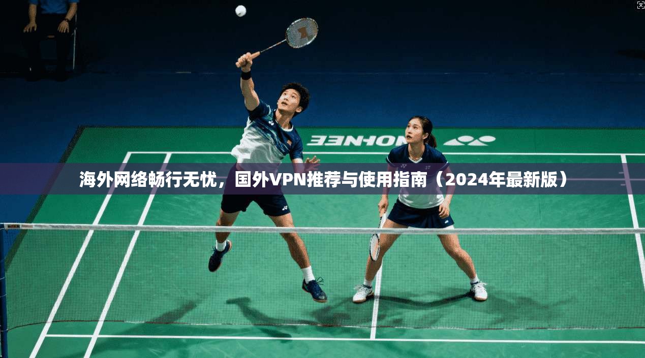 海外网络畅行无忧，国外VPN推荐与使用指南（2024年最新版）