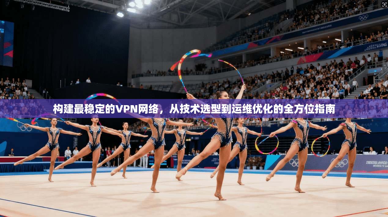 构建最稳定的VPN网络，从技术选型到运维优化的全方位指南