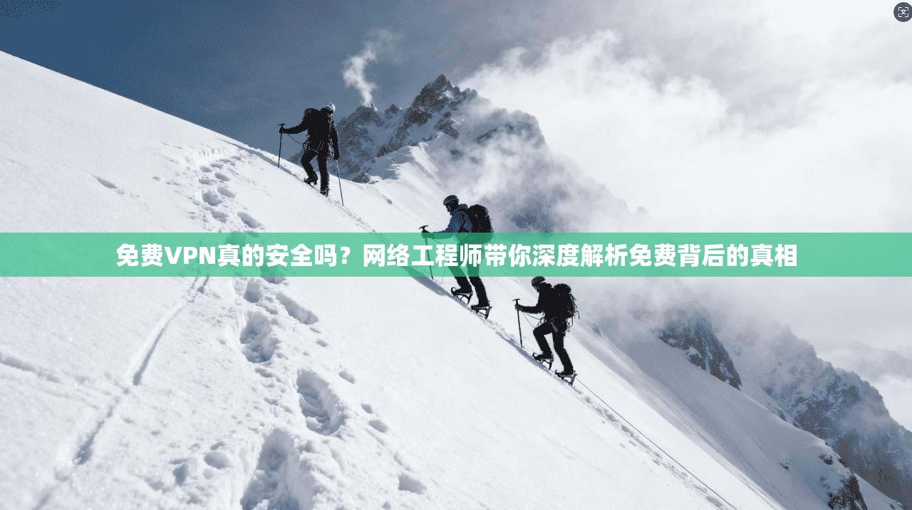 免费VPN真的安全吗？网络工程师带你深度解析免费背后的真相