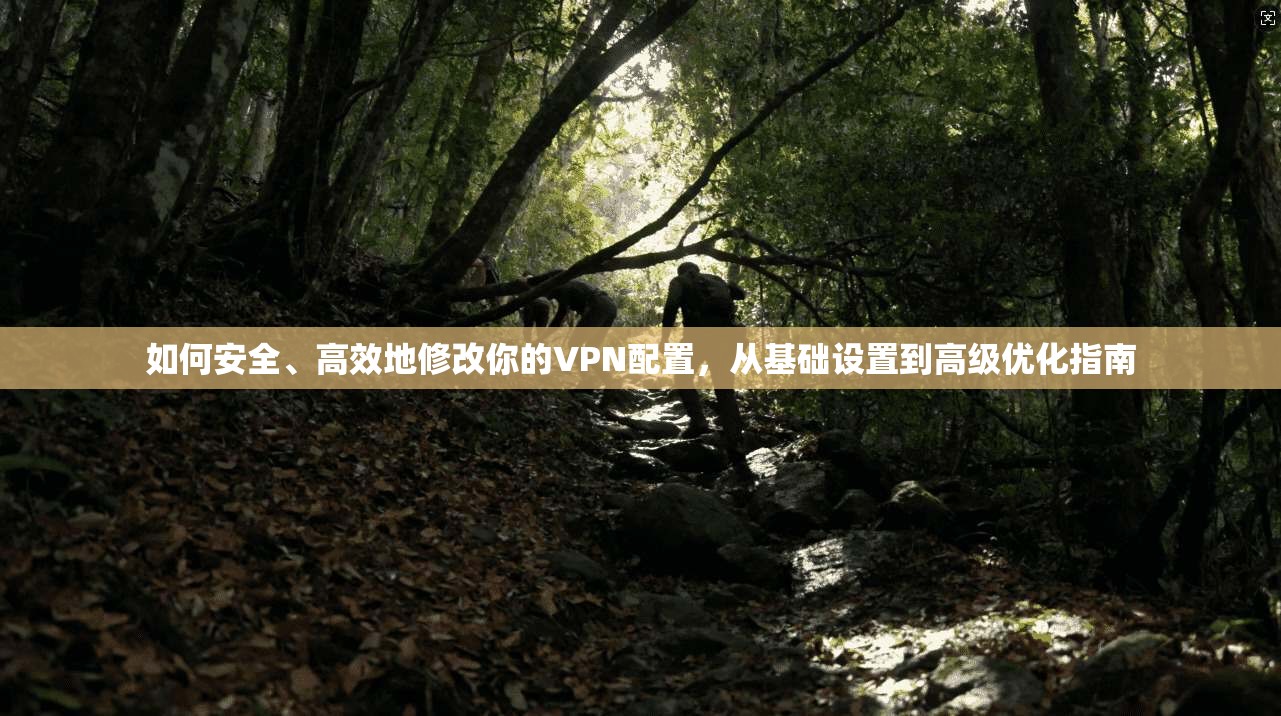 如何安全、高效地修改你的VPN配置,从基础设置到高级优化指南 如何安全、高效地修改你的VPN配置,从基础设置到高级优化指南