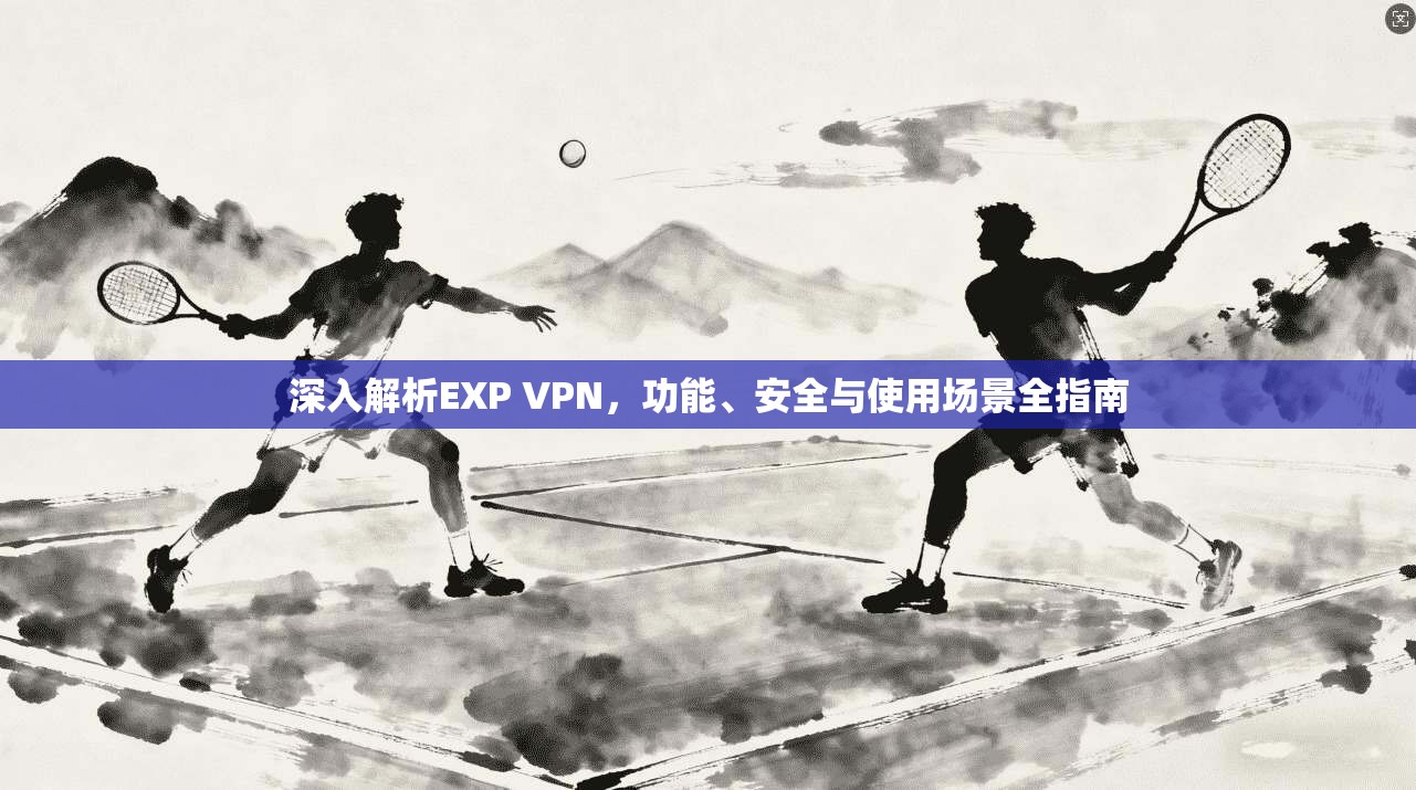 深入解析EXP VPN,功能、安全与使用场景全指南