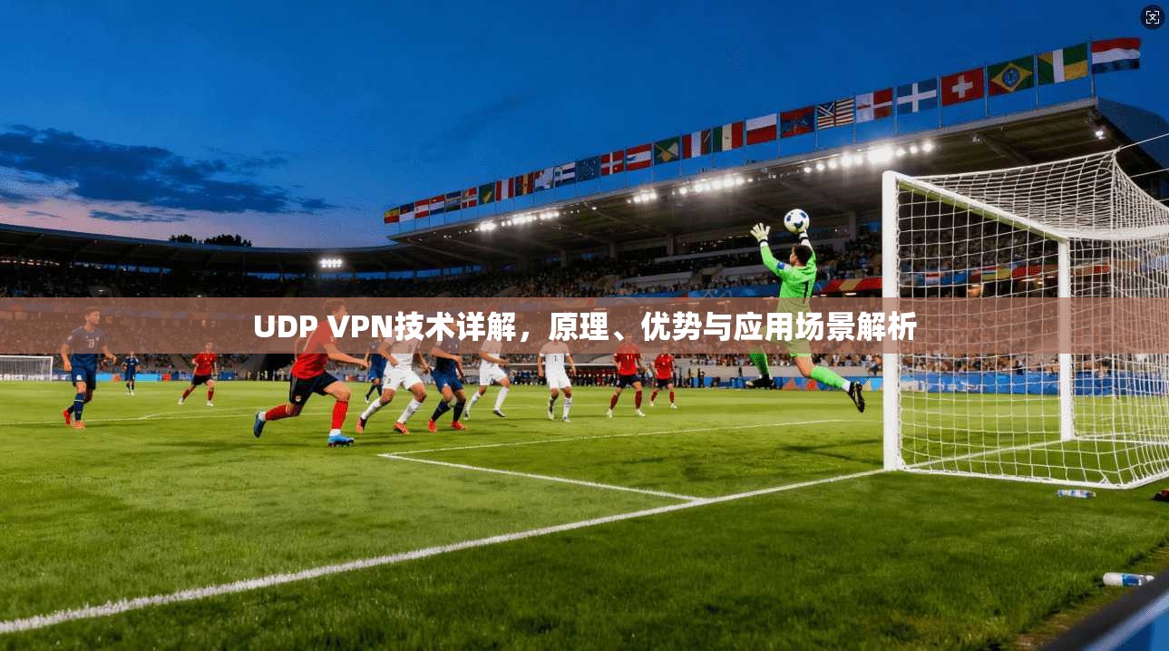 UDP VPN技术详解,原理、优势与应用场景解析