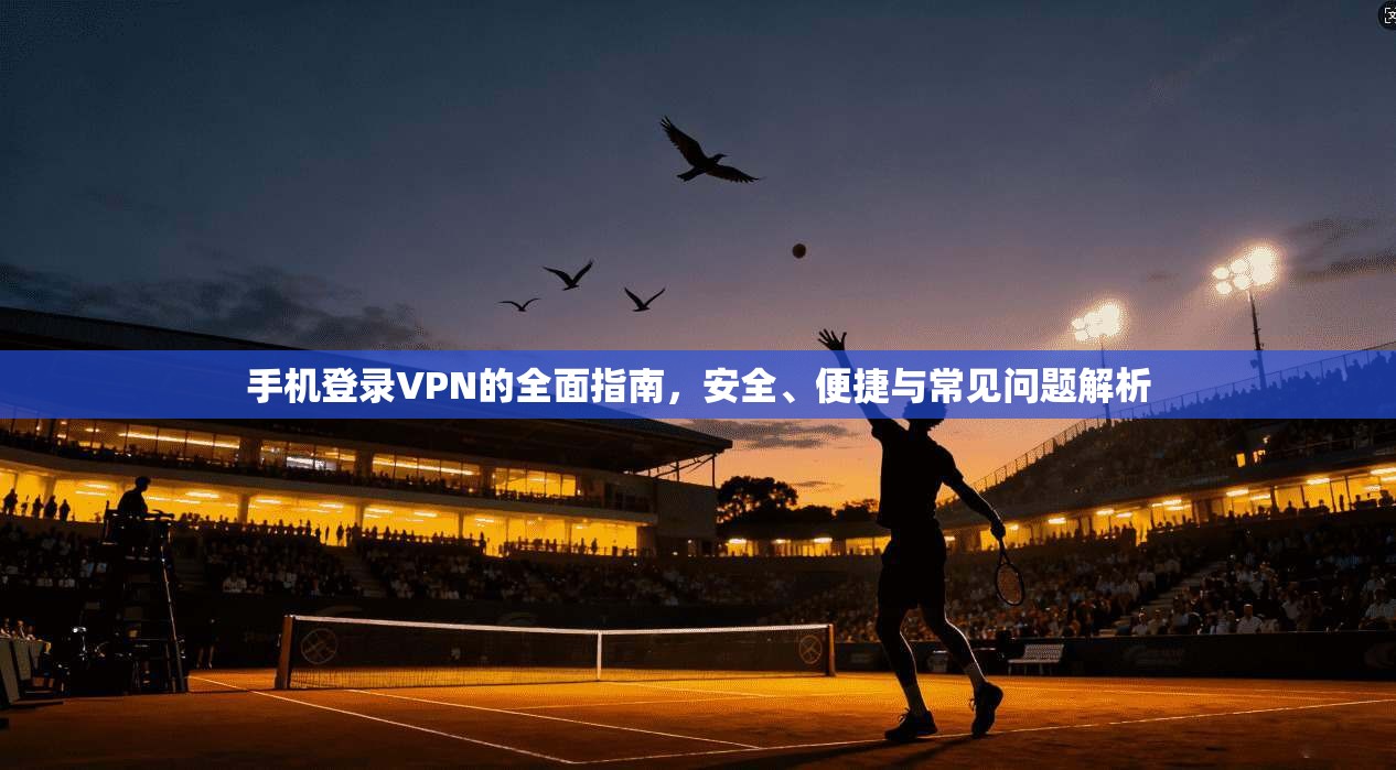 手机登录VPN的全面指南，安全、便捷与常见问题解析