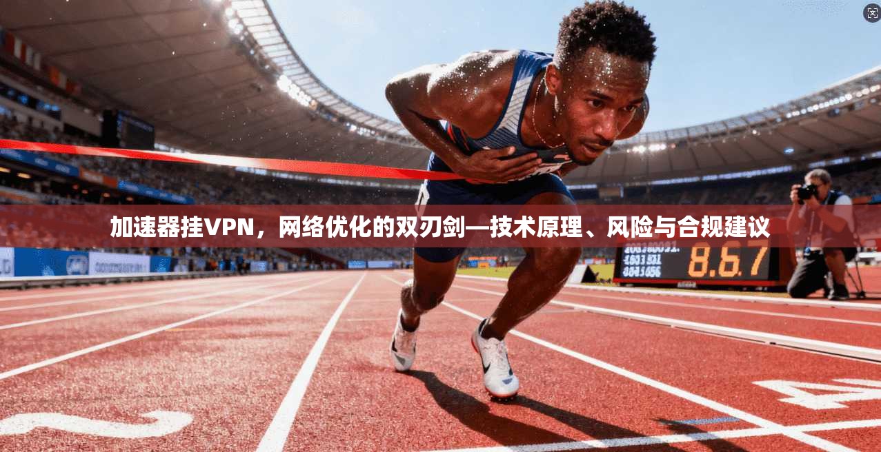 加速器挂VPN，网络优化的双刃剑—技术原理、风险与合规建议
