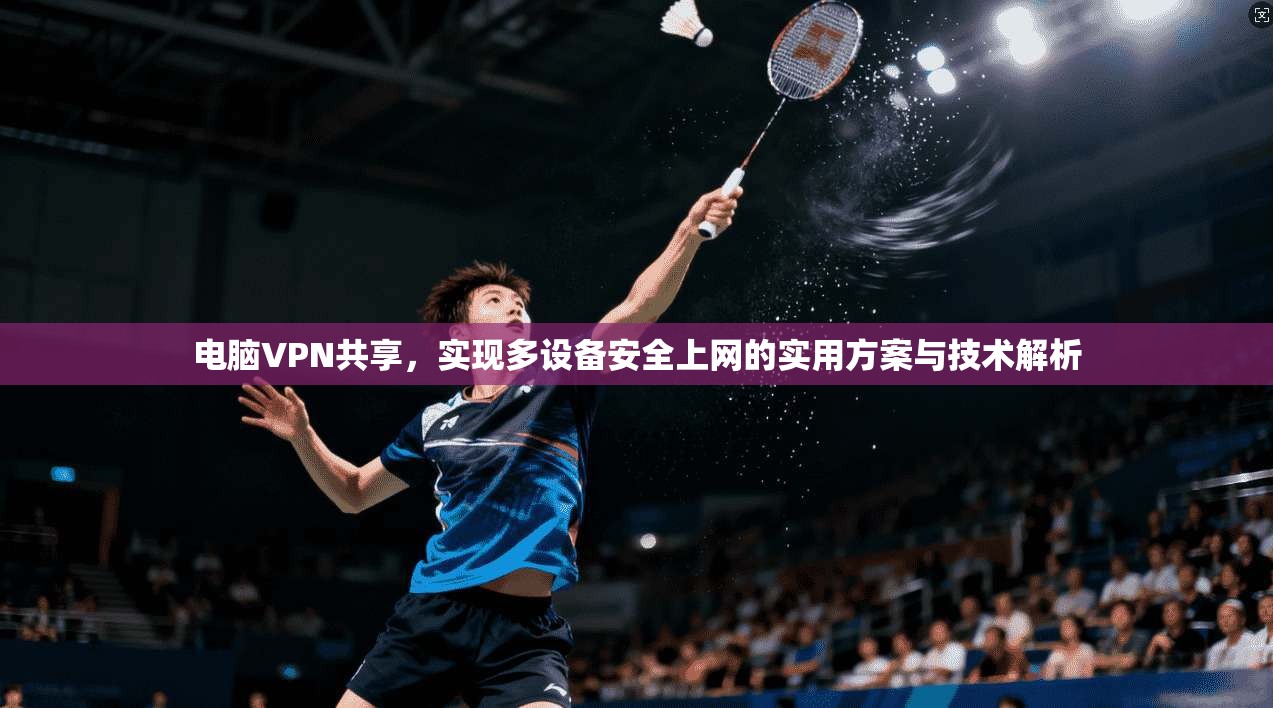 电脑VPN共享,实现多设备安全上网的实用方案与技术解析