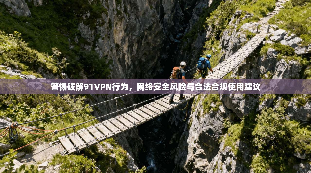 警惕破解91VPN行为,网络安全风险与合法合规使用建议