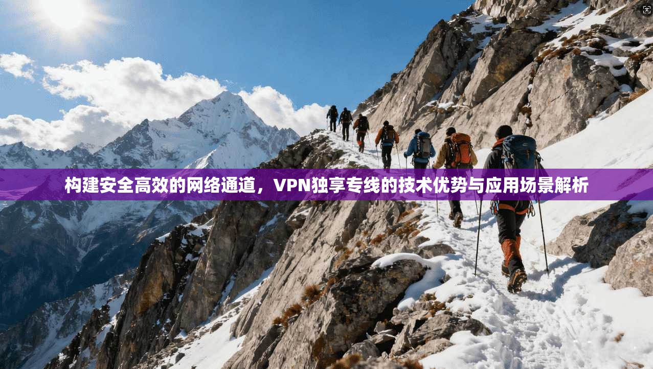 构建安全高效的网络通道，VPN独享专线的技术优势与应用场景解析