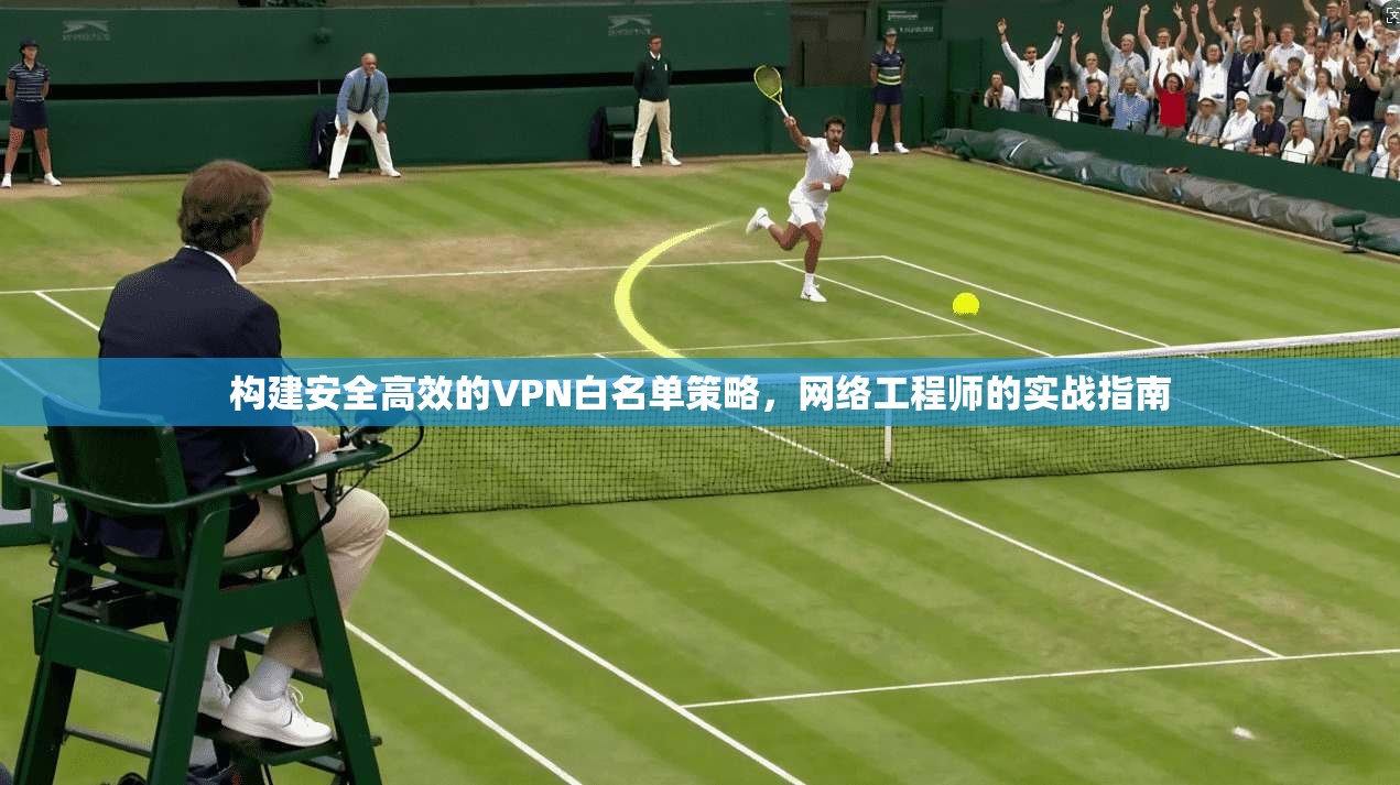 构建安全高效的VPN白名单策略,网络工程师的实战指南