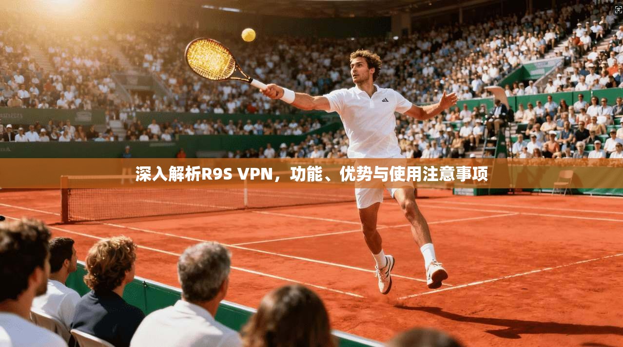 深入解析R9S VPN，功能、优势与使用注意事项