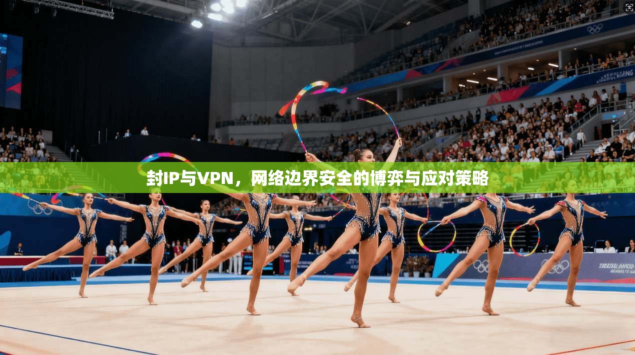 封IP与VPN,网络边界安全的博弈与应对策略