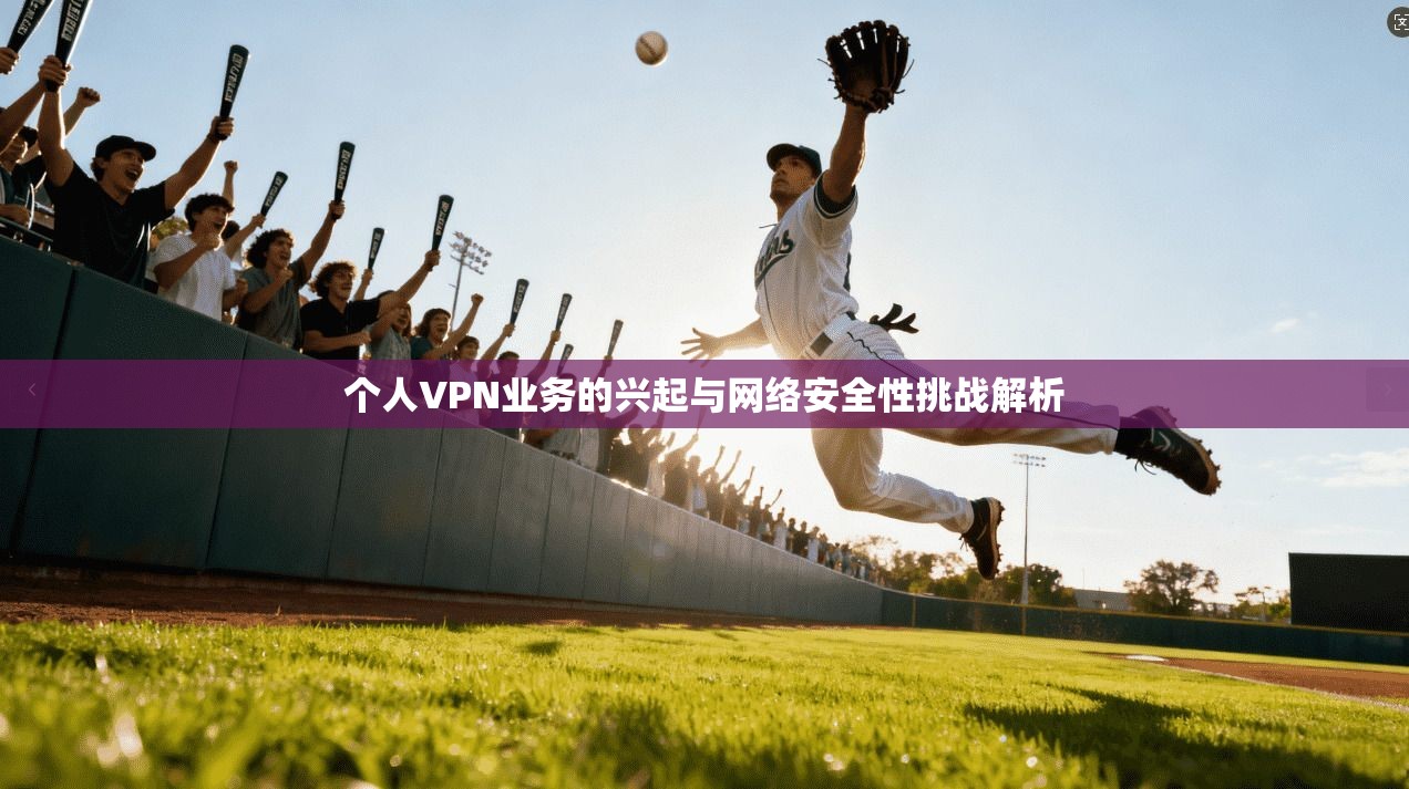 个人VPN业务的兴起与网络安全性挑战解析
