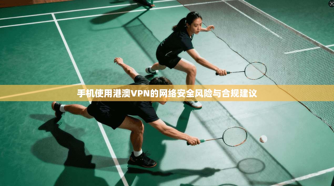 手机使用港澳VPN的网络安全风险与合规建议