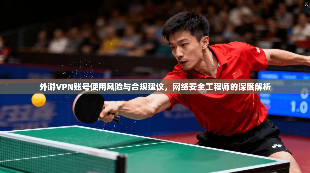 外游VPN账号使用风险与合规建议,网络安全工程师的深度解析