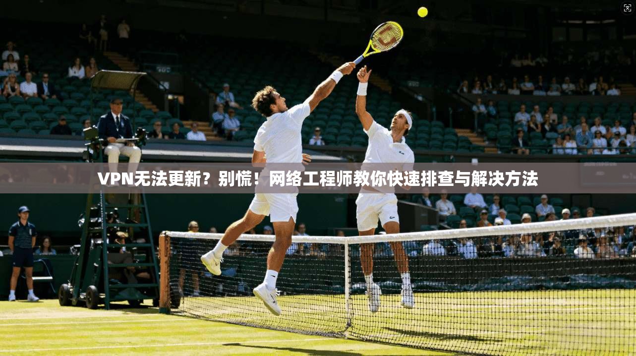 VPN无法更新？别慌！网络工程师教你快速排查与解决方法