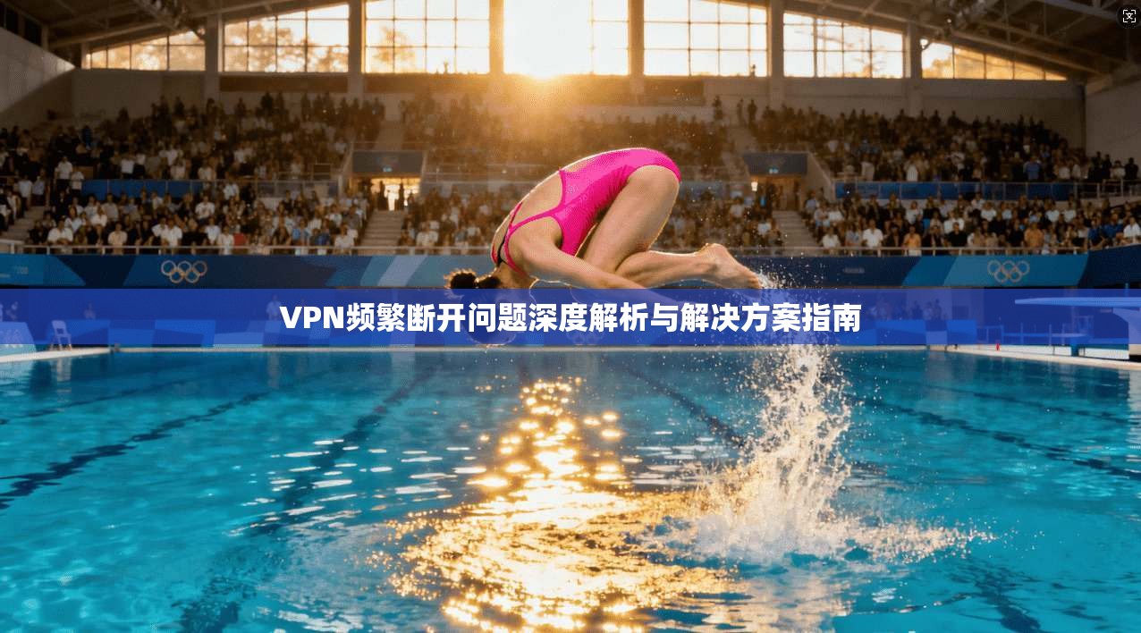 VPN频繁断开问题深度解析与解决方案指南