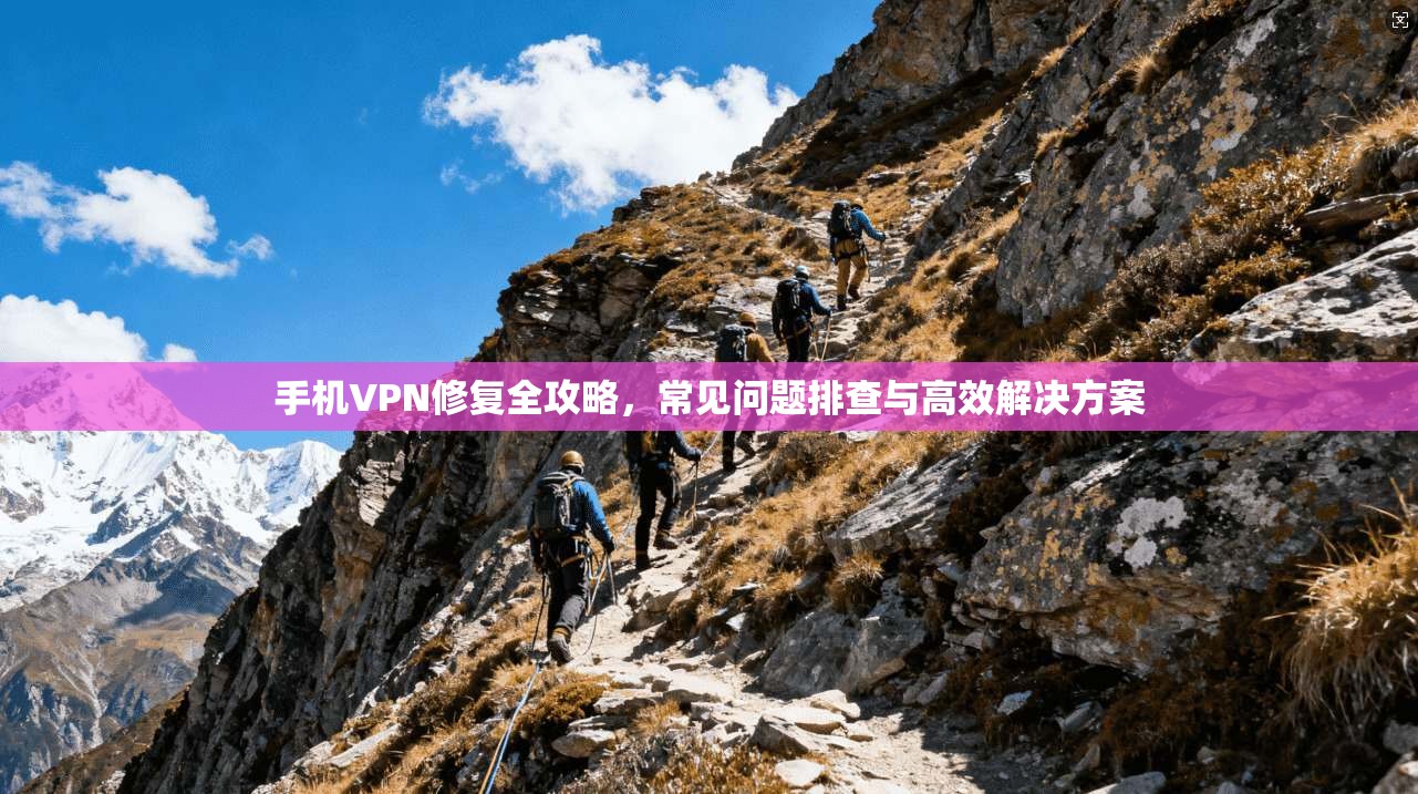 手机VPN修复全攻略,常见问题排查与高效解决方案