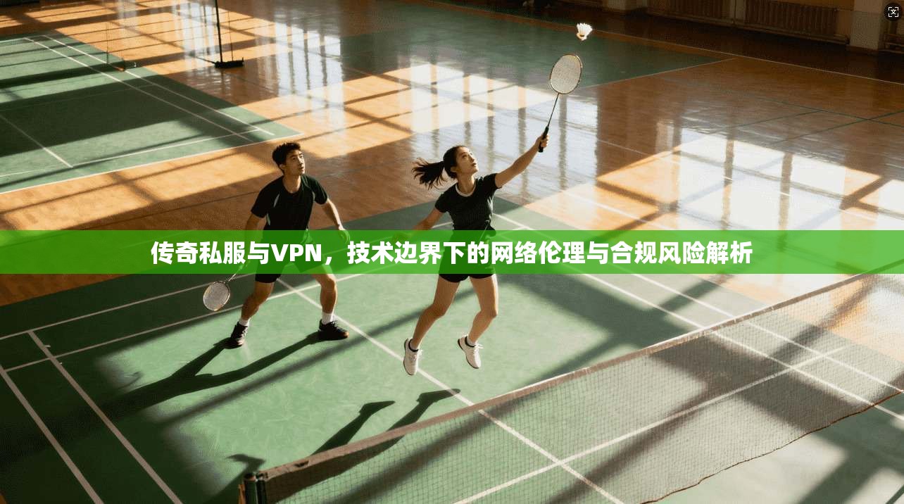 传奇私服与VPN,技术边界下的网络伦理与合规风险解析