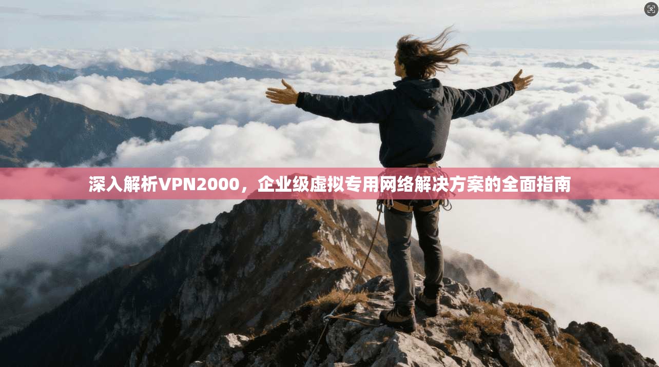 深入解析VPN2000,企业级虚拟专用网络解决方案的全面指南