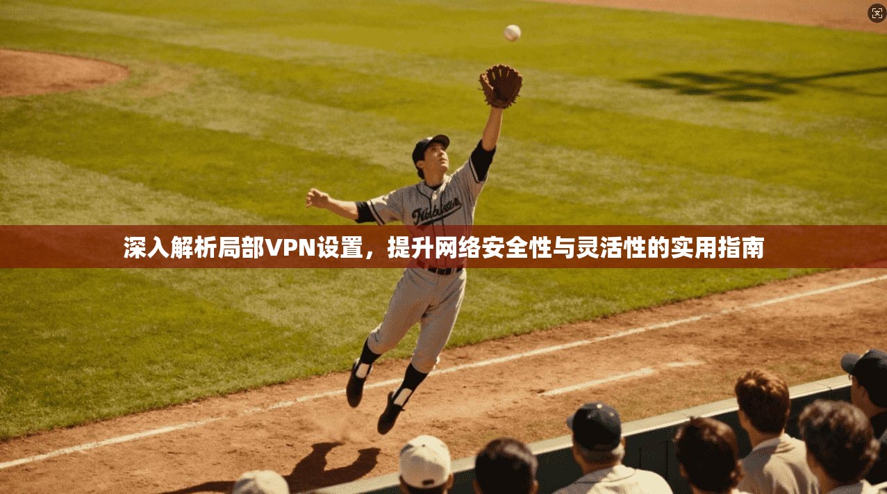 深入解析局部VPN设置，提升网络安全性与灵活性的实用指南