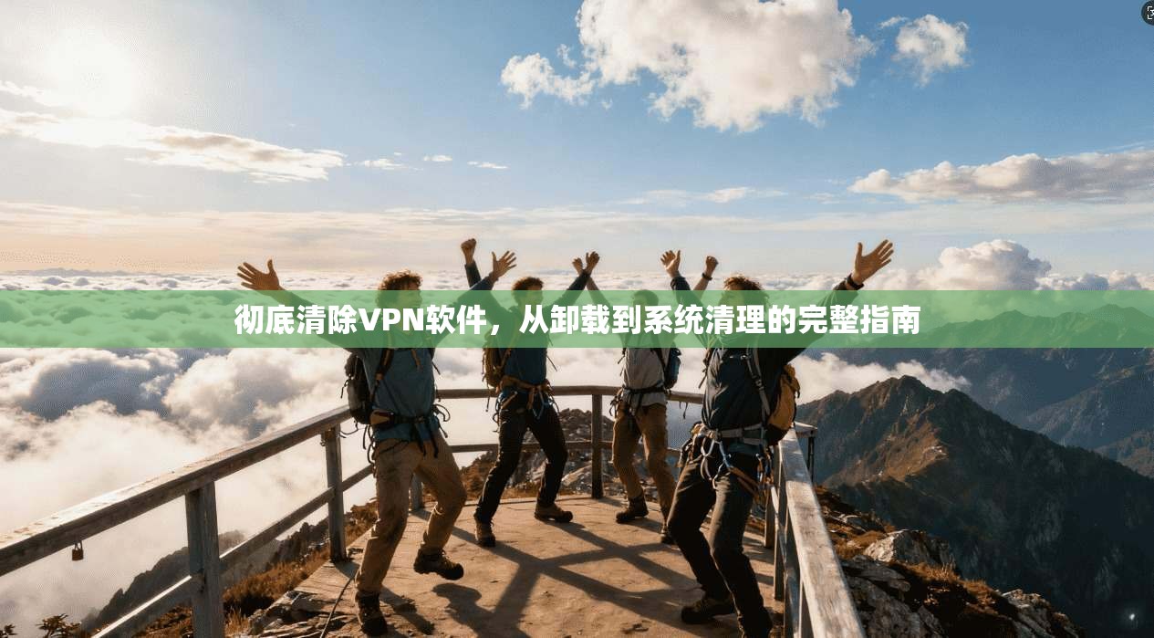彻底清除VPN软件，从卸载到系统清理的完整指南