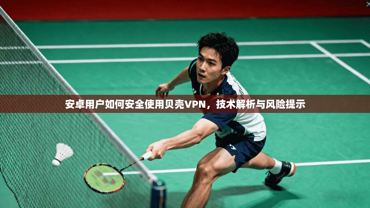 安卓用户如何安全使用贝壳VPN,技术解析与风险提示