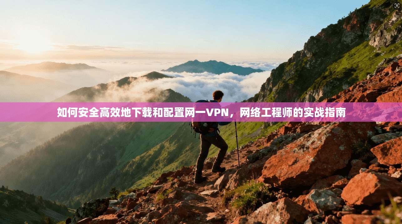 如何安全高效地下载和配置网一VPN,网络工程师的实战指南