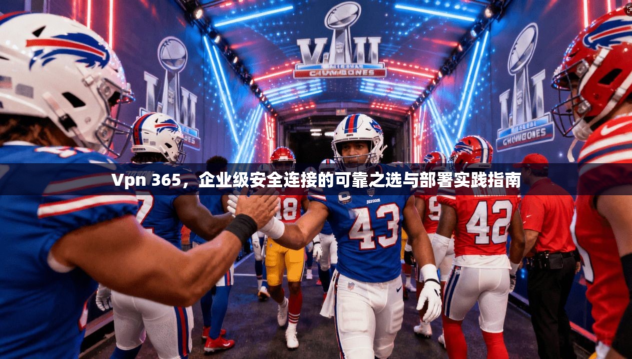 Vpn 365,企业级安全连接的可靠之选与部署实践指南