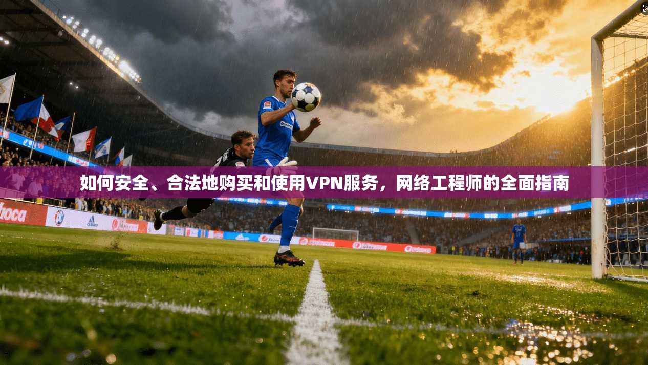 如何安全、合法地购买和使用VPN服务,网络工程师的全面指南