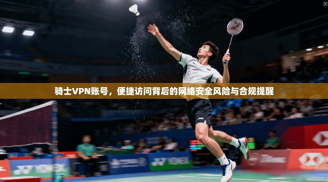 骑士VPN账号,便捷访问背后的网络安全风险与合规提醒 骑士VPN账号,便捷访问背后的网络安全风险与合规提醒