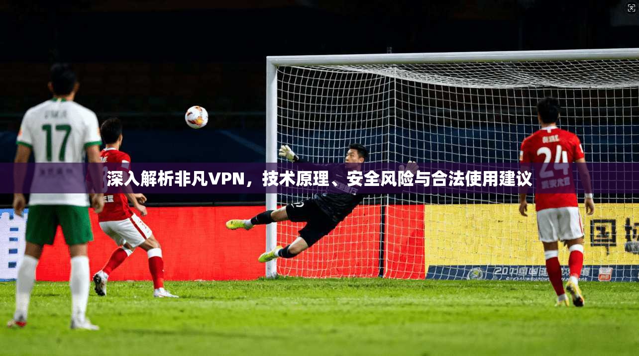 深入解析非凡VPN，技术原理、安全风险与合法使用建议