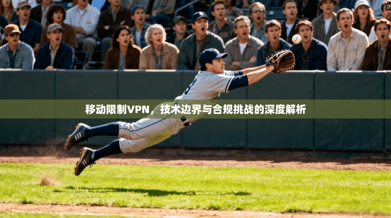 移动限制VPN,技术边界与合规挑战的深度解析