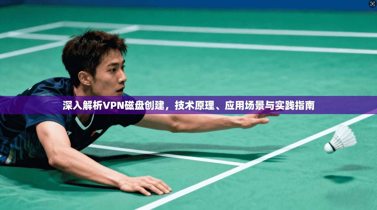 深入解析VPN磁盘创建，技术原理、应用场景与实践指南