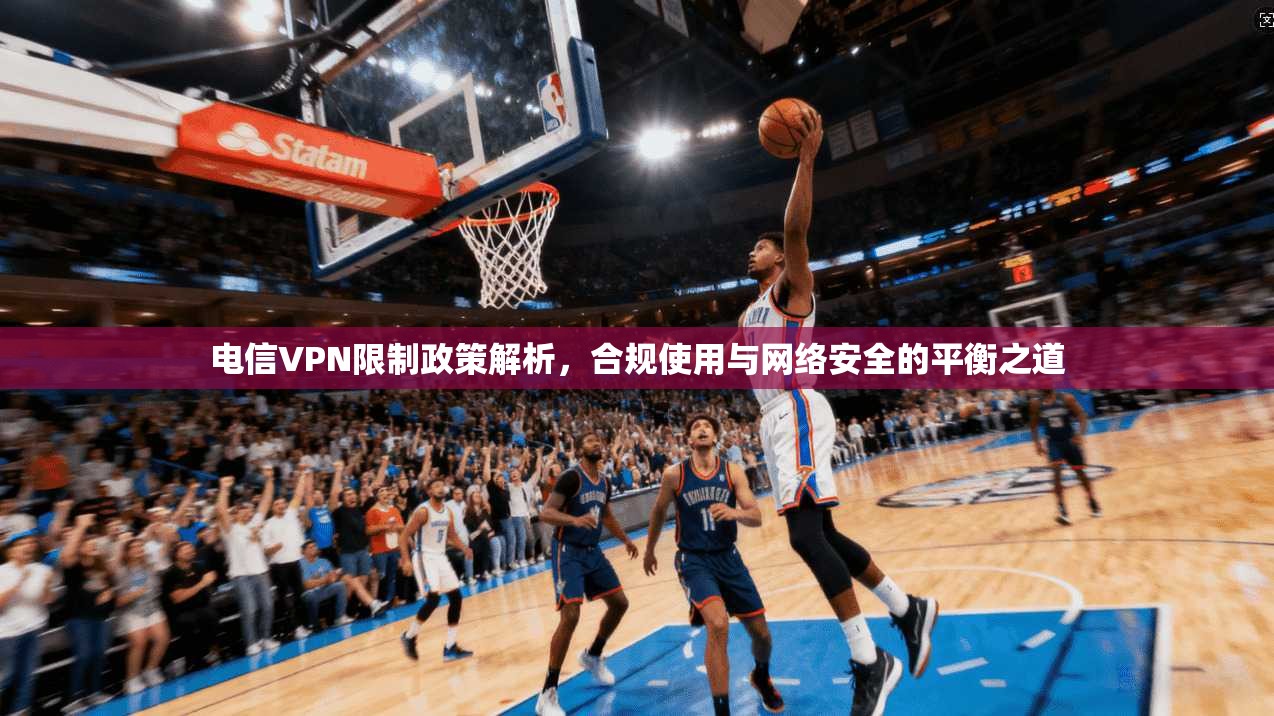 电信VPN限制政策解析，合规使用与网络安全的平衡之道