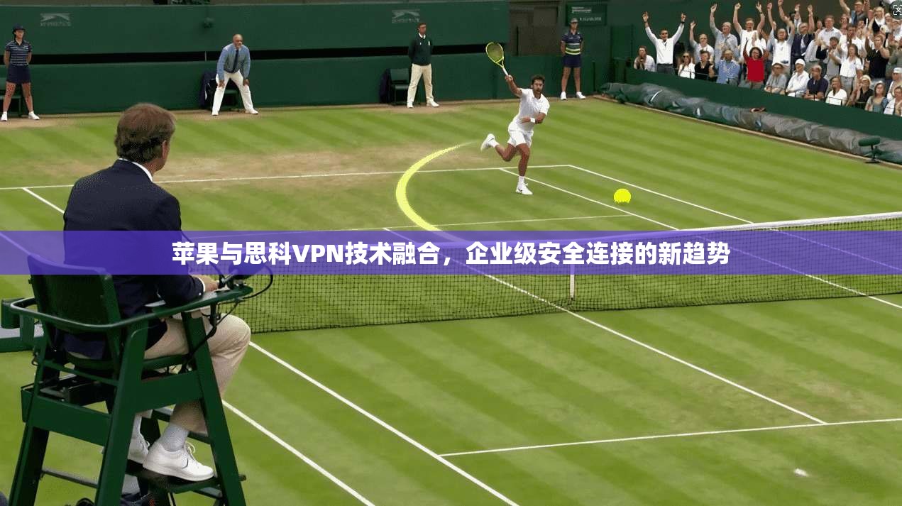 苹果与思科VPN技术融合,企业级安全连接的新趋势 苹果与思科VPN技术融合,企业级安全连接的新趋势