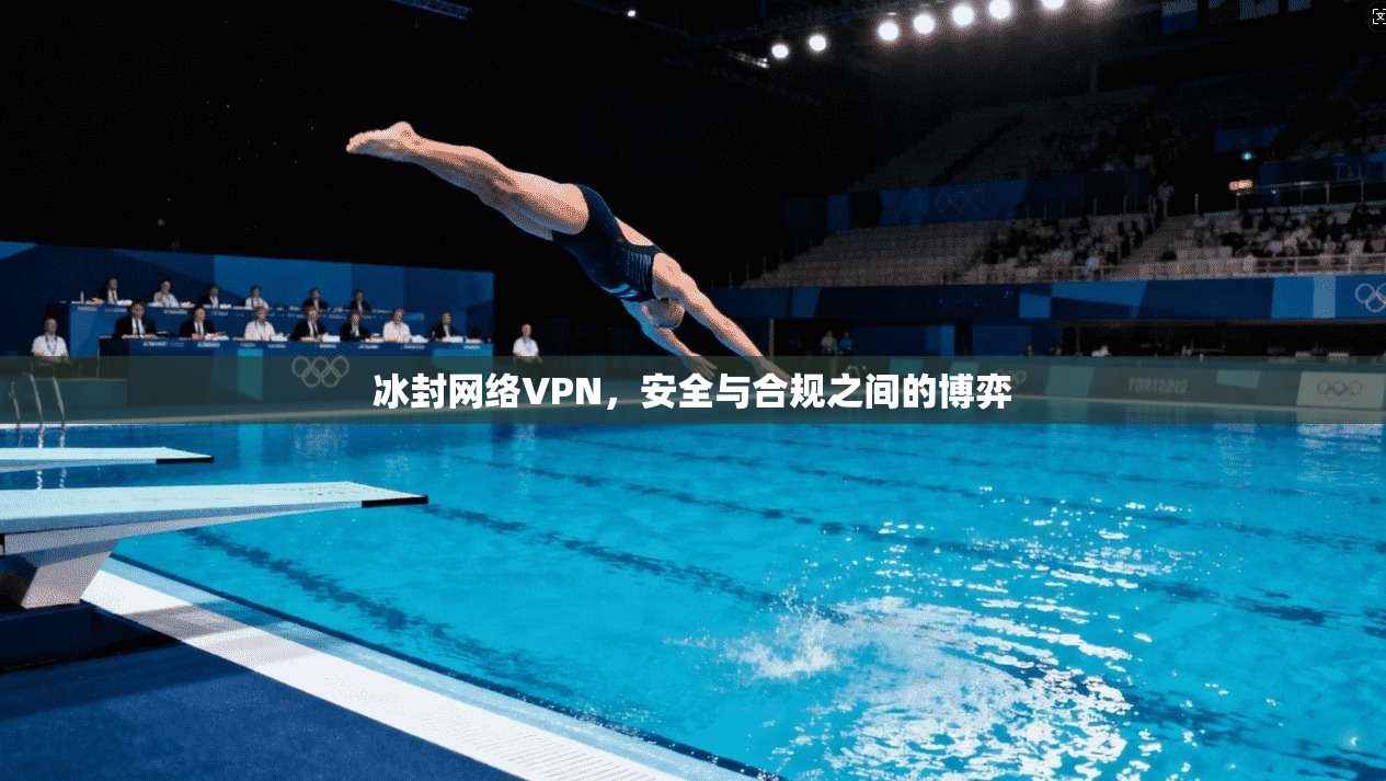 冰封网络VPN,安全与合规之间的博弈