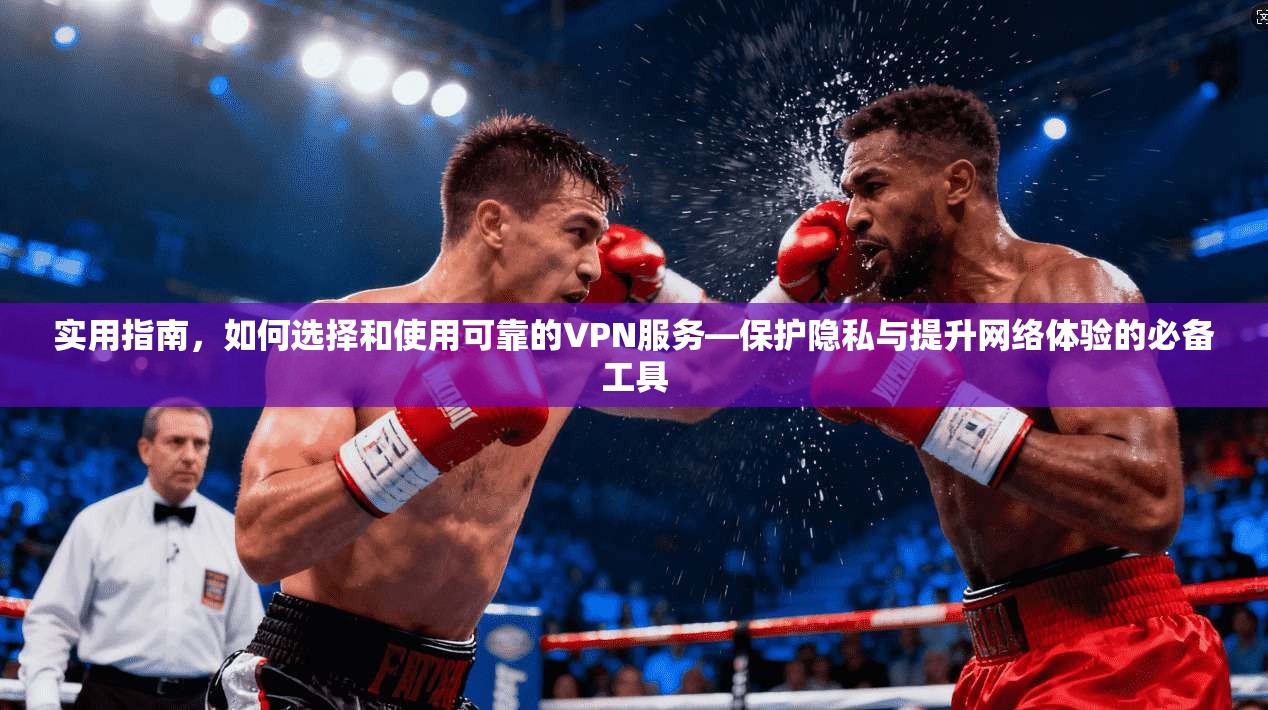 实用指南,如何选择和使用可靠的VPN服务—保护隐私与提升网络体验的必备工具