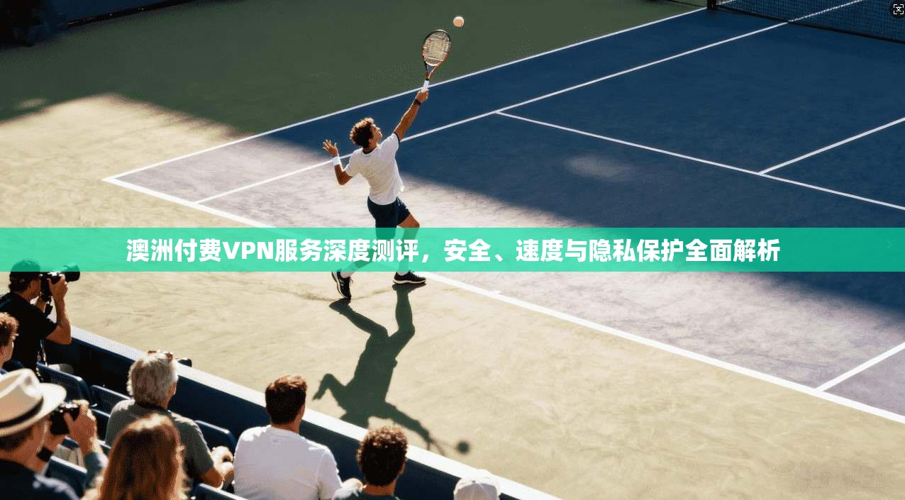 澳洲付费VPN服务深度测评,安全、速度与隐私保护全面解析