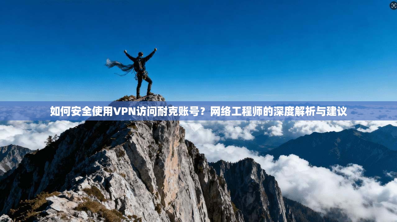 如何安全使用VPN访问耐克账号？网络工程师的深度解析与建议