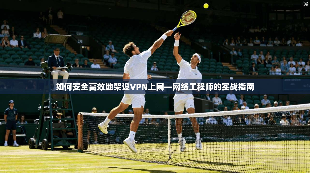 如何安全高效地架设VPN上网—网络工程师的实战指南