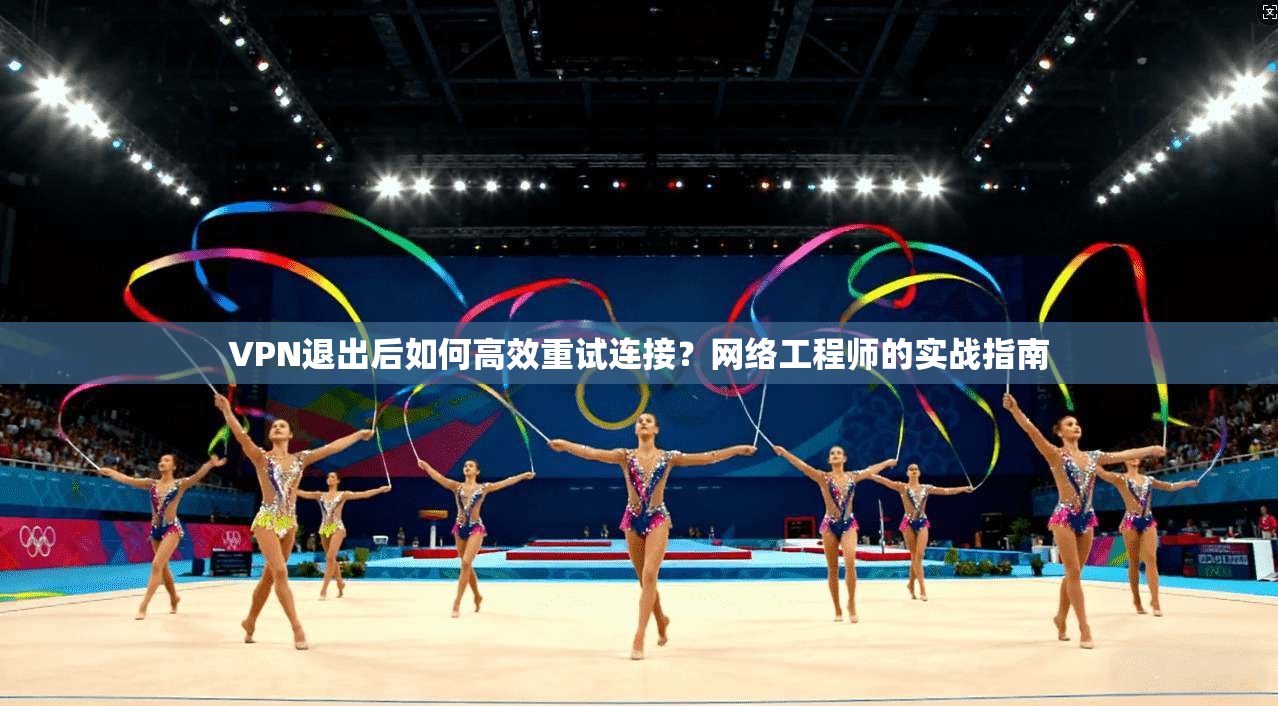 VPN退出后如何高效重试连接？网络工程师的实战指南