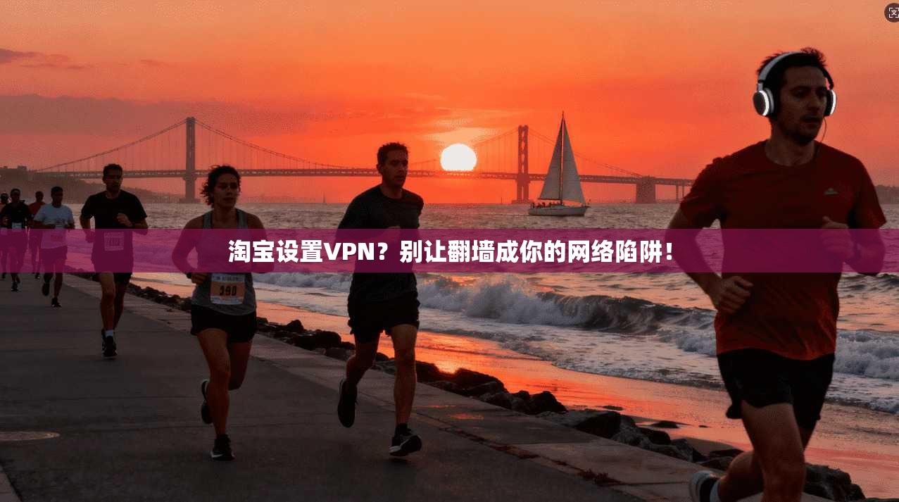 淘宝设置VPN？别让翻墙成你的网络陷阱！