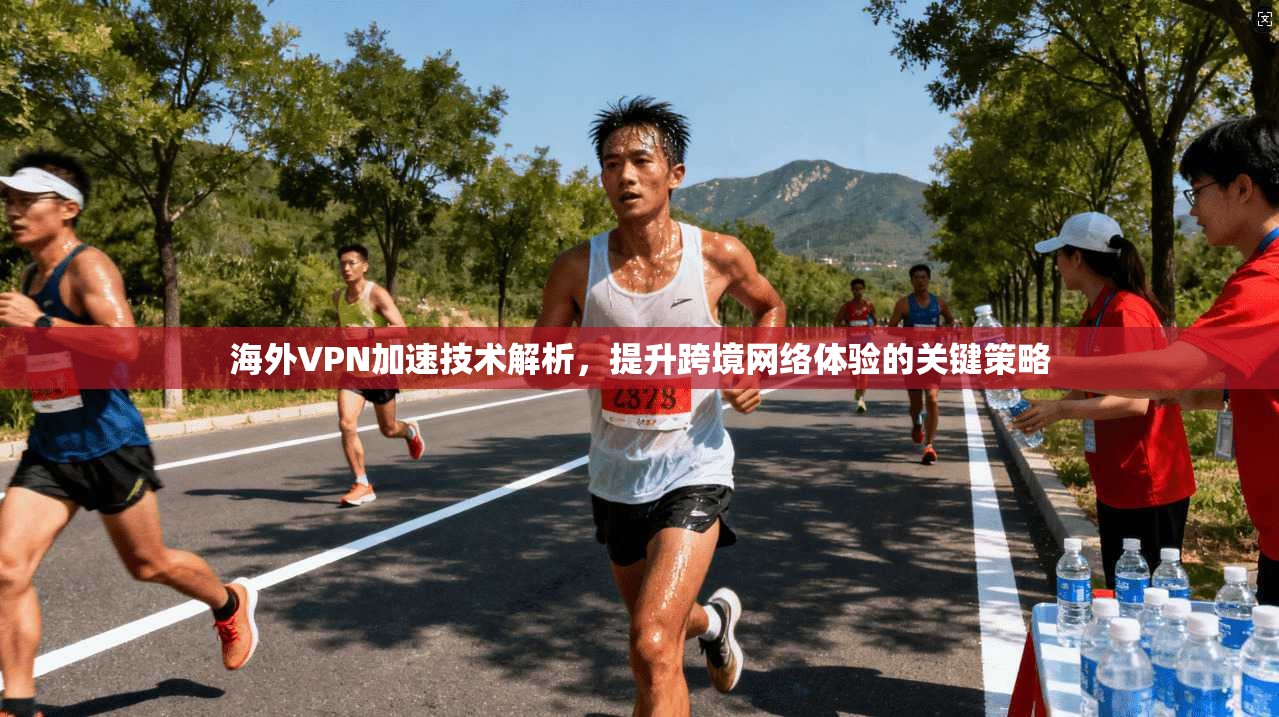 海外VPN加速技术解析，提升跨境网络体验的关键策略