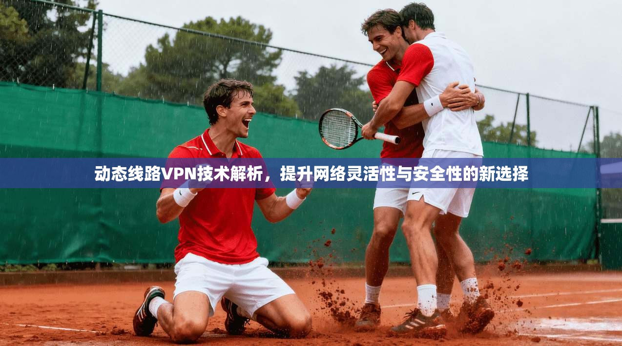 动态线路VPN技术解析，提升网络灵活性与安全性的新选择