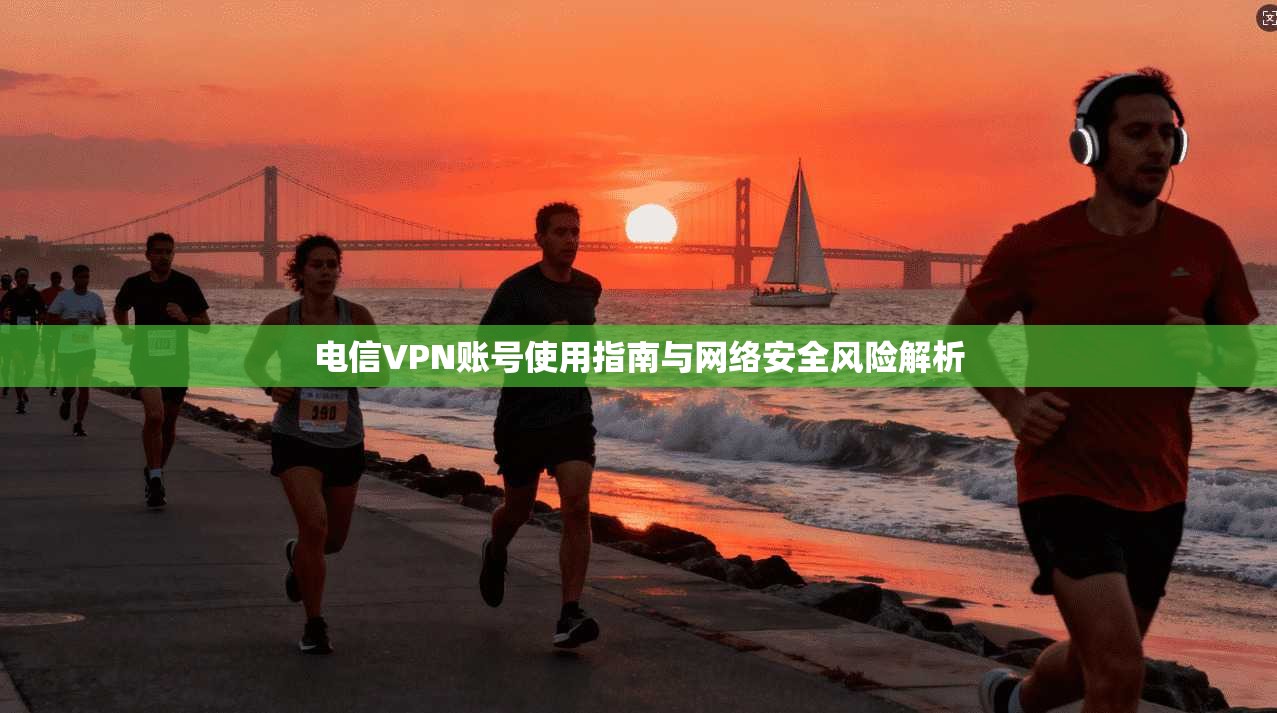 电信VPN账号使用指南与网络安全风险解析