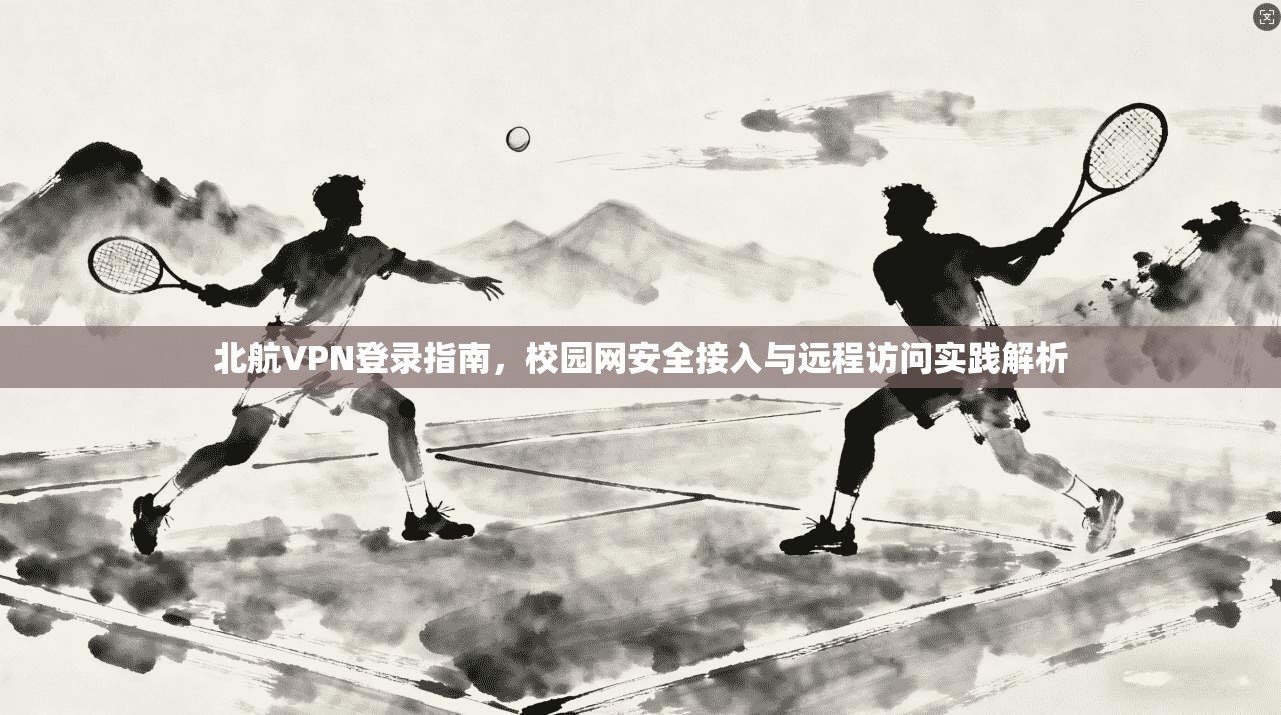 北航VPN登录指南，校园网安全接入与远程访问实践解析