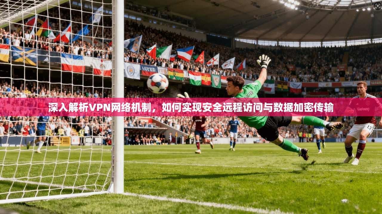 深入解析VPN网络机制，如何实现安全远程访问与数据加密传输