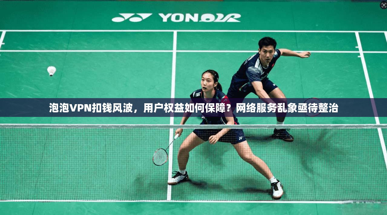 泡泡VPN扣钱风波，用户权益如何保障？网络服务乱象亟待整治