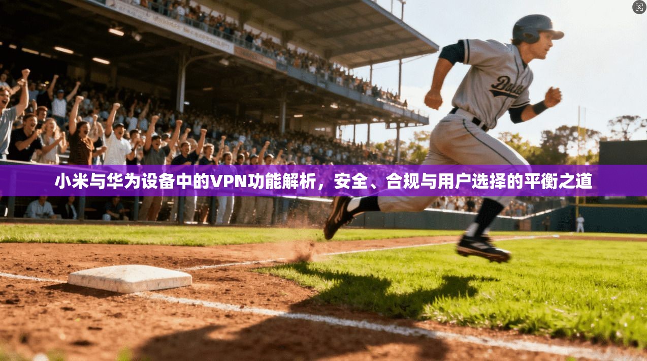 小米与华为设备中的VPN功能解析，安全、合规与用户选择的平衡之道