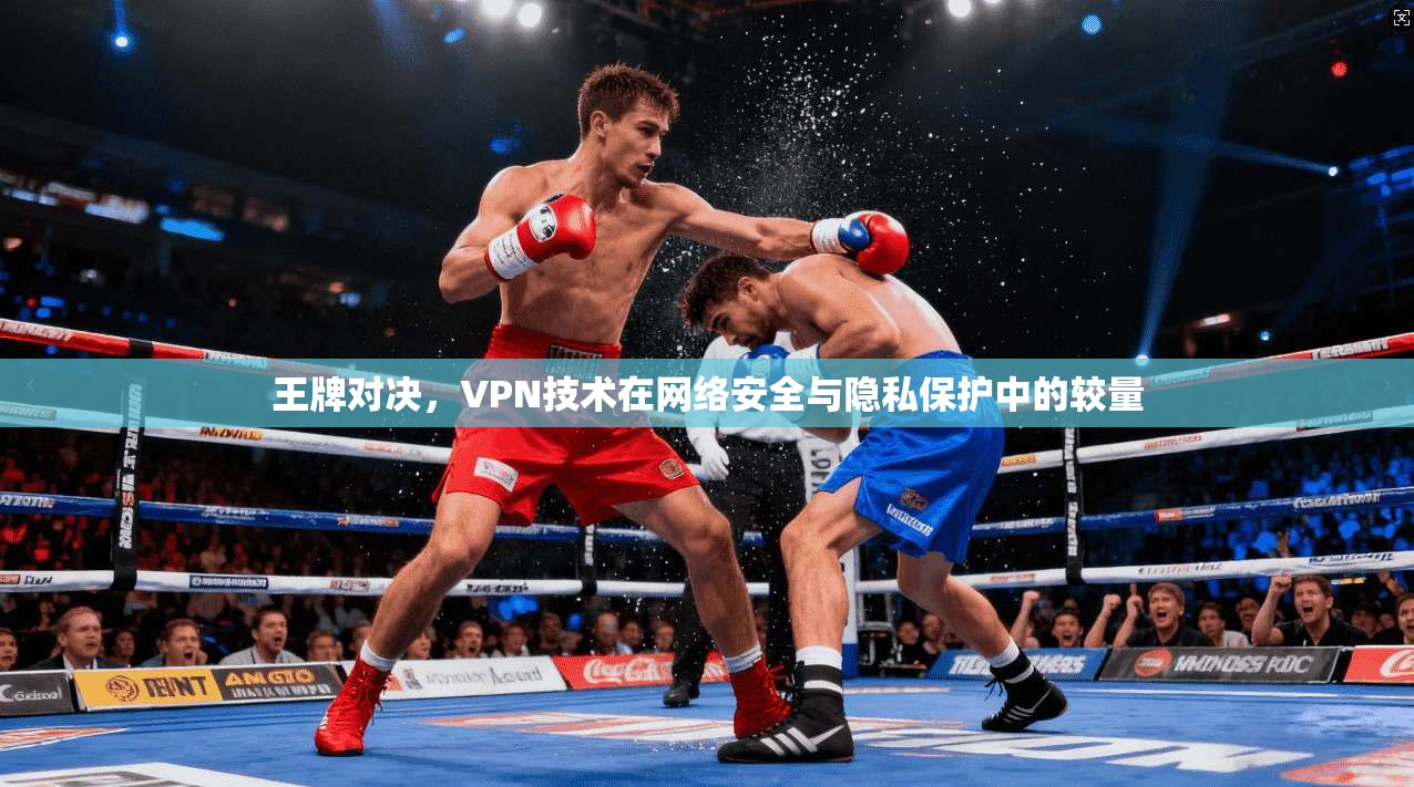 王牌对决，VPN技术在网络安全与隐私保护中的较量
