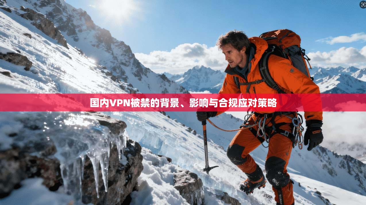 国内VPN被禁的背景、影响与合规应对策略